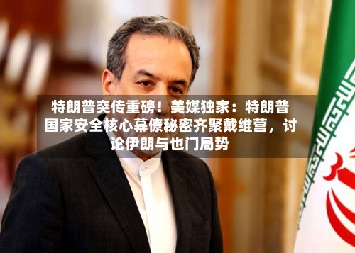 特朗普突传重磅！美媒独家：特朗普国家安全核心幕僚秘密齐聚戴维营，讨论伊朗与也门局势