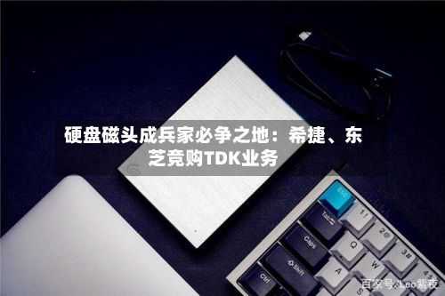 硬盘磁头成兵家必争之地：希捷、东芝竞购TDK业务-第3张图片
