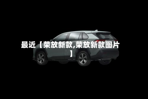最近【荣放新款,荣放新款图片】