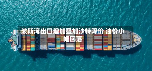 波斯湾出口增加叠加沙特降价 油价小幅回落