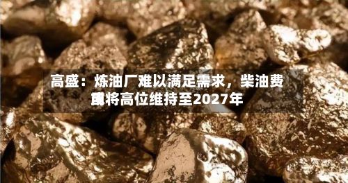高盛：炼油厂难以满足需求，柴油费用或将高位维持至2027年