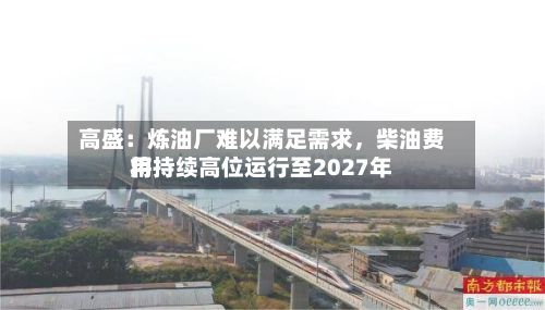 高盛：炼油厂难以满足需求，柴油费用将持续高位运行至2027年