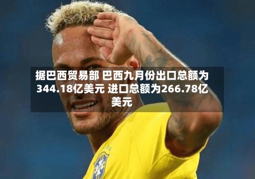 据巴西贸易部 巴西九月份出口总额为344.18亿美元 进口总额为266.78亿美元-第2张图片
