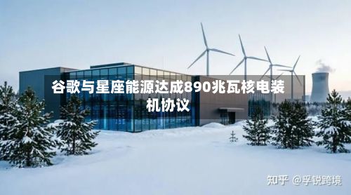 谷歌与星座能源达成890兆瓦核电装机协议-第3张图片