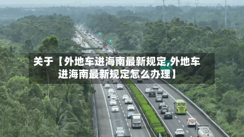 关于【外地车进海南最新规定,外地车进海南最新规定怎么办理】-第3张图片