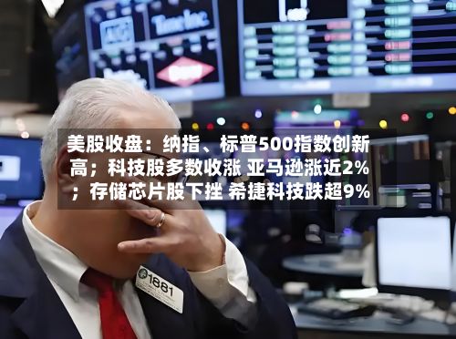 美股收盘：纳指、标普500指数创新高；科技股多数收涨 亚马逊涨近2%；存储芯片股下挫 希捷科技跌超9%