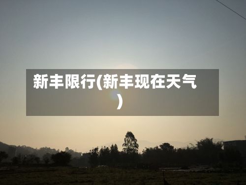 新丰限行(新丰现在天气)