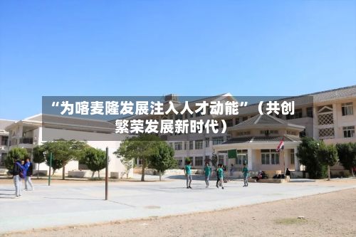 “为喀麦隆发展注入人才动能”（共创繁荣发展新时代）-第2张图片