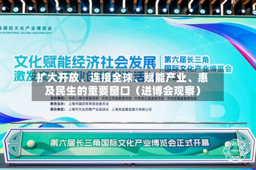 扩大开放、连接全球、赋能产业、惠及民生的重要窗口（进博会观察）-第2张图片