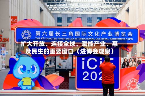 扩大开放、连接全球、赋能产业、惠及民生的重要窗口（进博会观察）