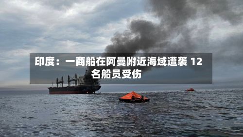 印度：一商船在阿曼附近海域遭袭 12名船员受伤-第3张图片