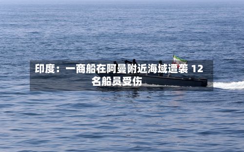 印度：一商船在阿曼附近海域遭袭 12名船员受伤-第2张图片