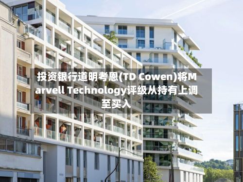投资银行道明考恩(TD Cowen)将Marvell Technology评级从持有上调至买入