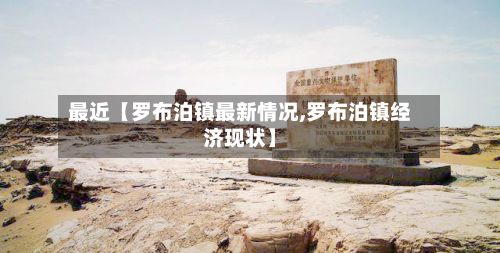 最近【罗布泊镇最新情况,罗布泊镇经济现状】-第3张图片