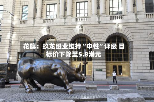 花旗：玖龙纸业维持“中性”评级 目标价下降至5.8港元-第2张图片
