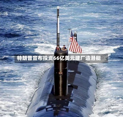 特朗普宣布投资66亿美元建厂造潜艇
