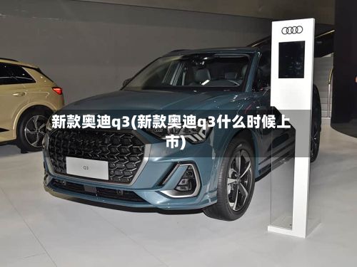 新款奥迪q3(新款奥迪q3什么时候上市)