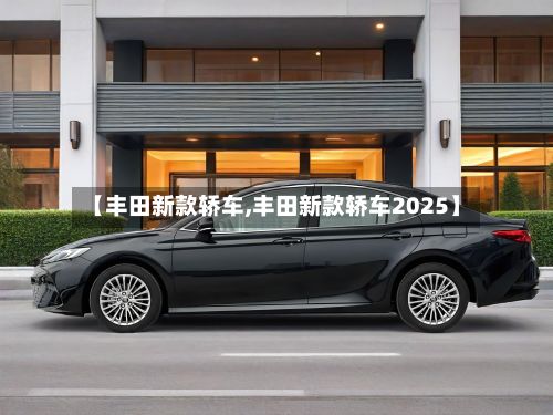 【丰田新款轿车,丰田新款轿车2025】-第2张图片