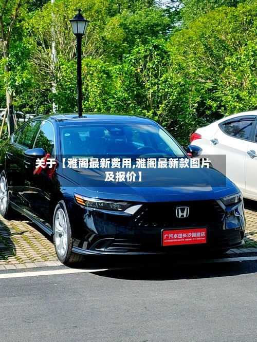 关于【雅阁最新费用,雅阁最新款图片及报价】-第2张图片