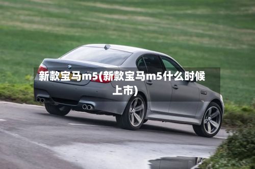 新款宝马m5(新款宝马m5什么时候上市)