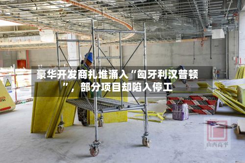 豪华开发商扎堆涌入“匈牙利汉普顿”，部分项目却陷入停工