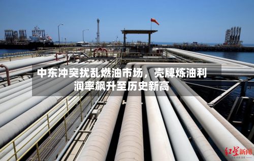 中东冲突扰乱燃油市场，壳牌炼油利润率飙升至历史新高-第2张图片