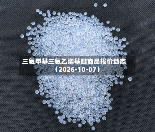 三氟甲基三氟乙烯基醚商品报价动态（2026-10-07）-第3张图片