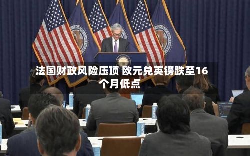 法国财政风险压顶 欧元兑英镑跌至16个月低点