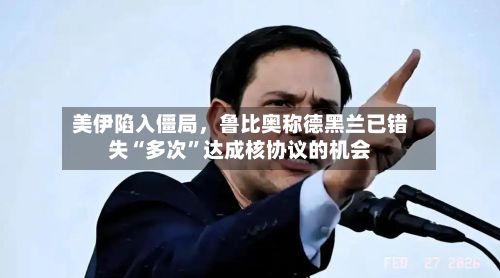 美伊陷入僵局，鲁比奥称德黑兰已错失“多次”达成核协议的机会-第2张图片