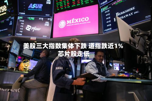 美股三大指数集体下跌 道指跌近1% 芯片股走低-第2张图片