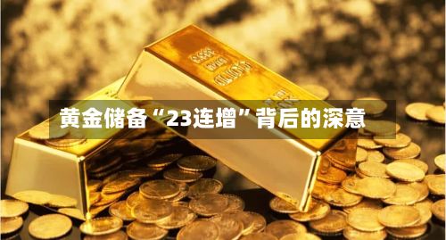 黄金储备“23连增	”背后的深意-第2张图片