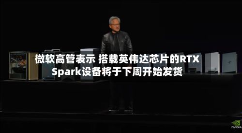 微软高管表示 搭载英伟达芯片的RTX Spark设备将于下周开始发货-第2张图片