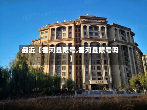最近【香河县限号,香河县限号吗】