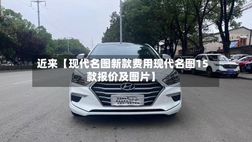 近来【现代名图新款费用现代名图15款报价及图片】