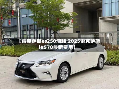 【雷克萨斯es250油耗,2025雷克萨斯lx570最新费用】