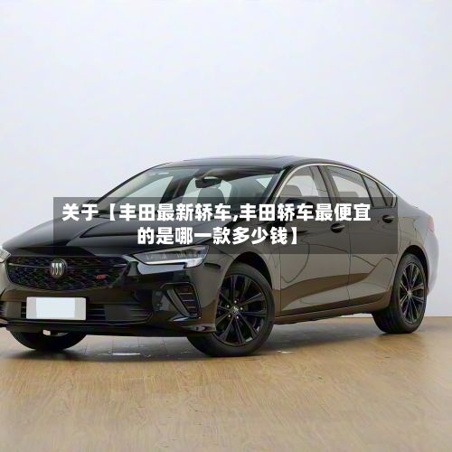 关于【丰田最新轿车,丰田轿车最便宜的是哪一款多少钱】-第2张图片