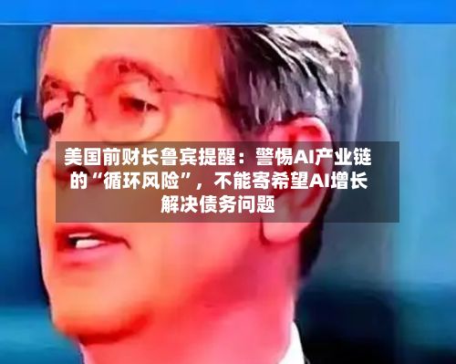 美国前财长鲁宾提醒：警惕AI产业链的“循环风险”，不能寄希望AI增长解决债务问题-第2张图片