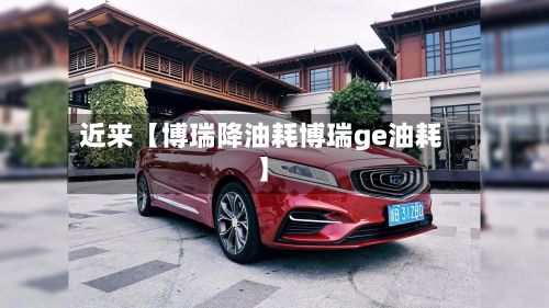 近来【博瑞降油耗博瑞ge油耗】
