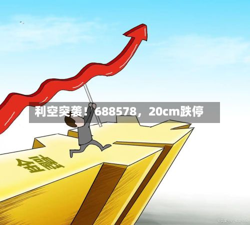 利空突袭！688578，20cm跌停-第2张图片