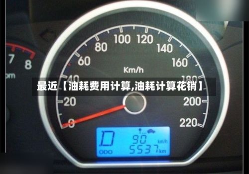 最近【油耗费用计算,油耗计算花销】