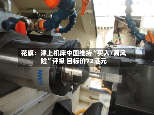 花旗：津上机床中国维持“买入/高风险	”评级 目标价72港元-第2张图片