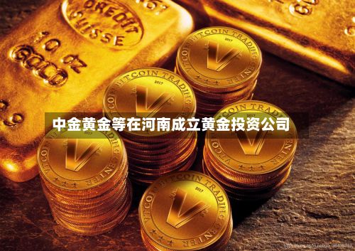 中金黄金等在河南成立黄金投资公司-第2张图片