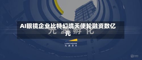 AI眼镜企业比特幻境天使轮融资数亿元