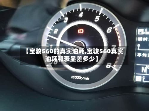 【宝骏560的真实油耗,宝骏560真实油耗和表显差多少】