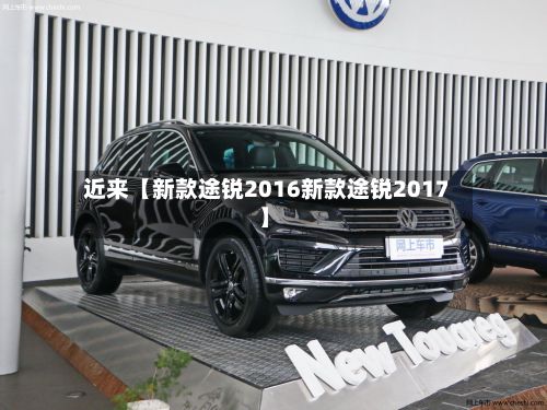近来【新款途锐2016新款途锐2017】