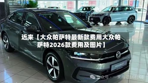 近来【大众帕萨特最新款费用大众帕萨特2026款费用及图片】