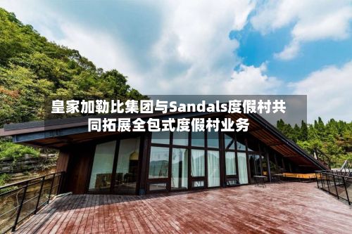 皇家加勒比集团与Sandals度假村共同拓展全包式度假村业务-第3张图片