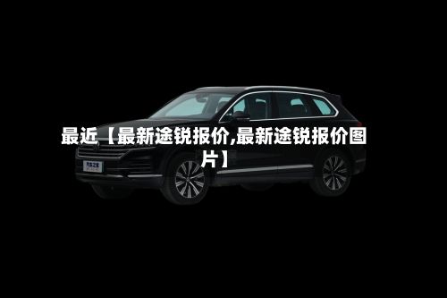 最近【最新途锐报价,最新途锐报价图片】-第2张图片