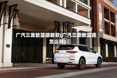 广汽三菱欧蓝德新款(广汽三菱欧蓝德怎么样)