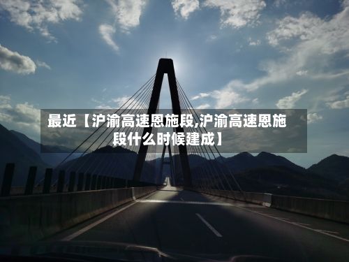 最近【沪渝高速恩施段,沪渝高速恩施段什么时候建成】-第2张图片